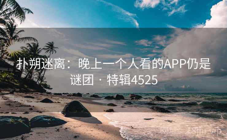 扑朔迷离：晚上一个人看的APP仍是谜团 · 特辑4525