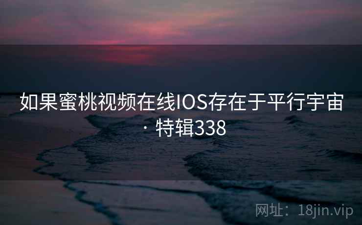 如果蜜桃视频在线IOS存在于平行宇宙 · 特辑338