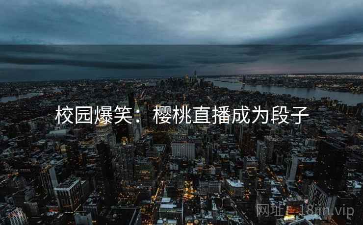 校园爆笑:樱桃直播成为段子 校园爆笑:樱桃直播成为段子