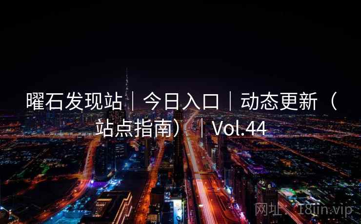 曜石发现站|今日入口|动态更新(站点指南)|Vol.44 曜石发现站|今日入口|动态更新(站点指南)|Vol.44