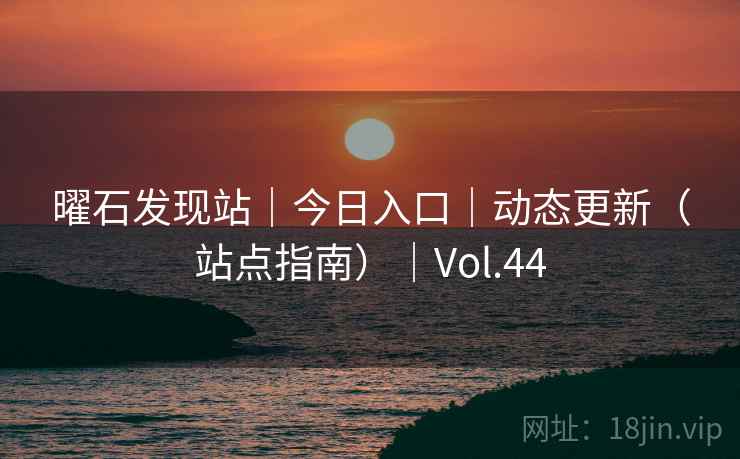 曜石发现站|今日入口|动态更新(站点指南)|Vol.44 曜石发现站|今日入口|动态更新(站点指南)|Vol.44