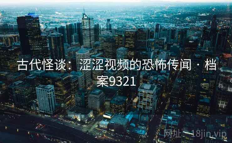 古代怪谈：涩涩视频的恐怖传闻 · 档案9321