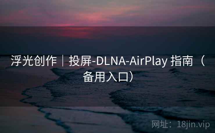 浮光创作｜投屏-DLNA-AirPlay 指南（备用入口）