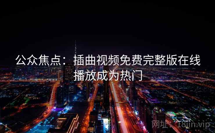 公众焦点：插曲视频免费完整版在线播放成为热门