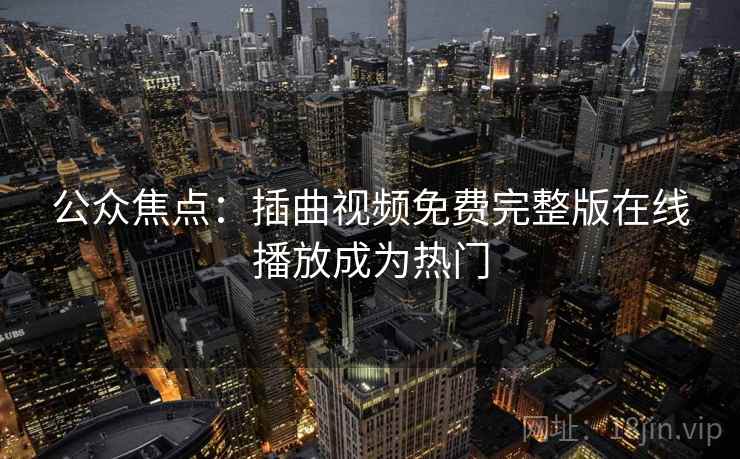 公众焦点：插曲视频免费完整版在线播放成为热门