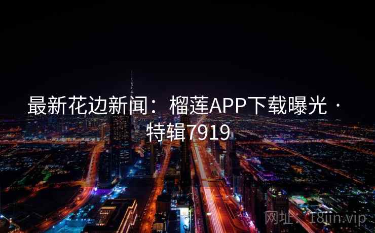 最新花边新闻：榴莲APP下载曝光 · 特辑7919