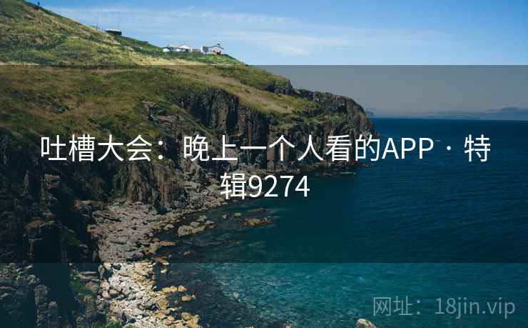 吐槽大会：晚上一个人看的APP · 特辑9274