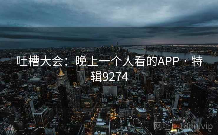 吐槽大会：晚上一个人看的APP · 特辑9274