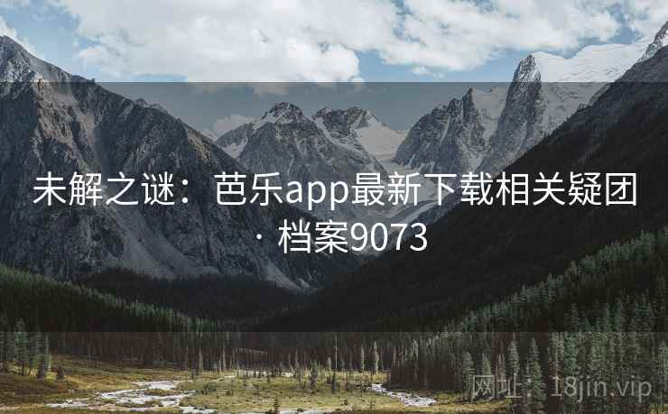 未解之谜：芭乐app最新下载相关疑团 · 档案9073
