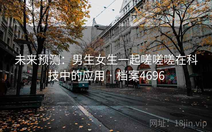 未来预测：男生女生一起嗟嗟嗟在科技中的应用 · 档案4696