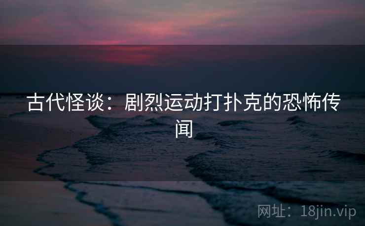 古代怪谈:剧烈运动打扑克的恐怖传闻 古代怪谈:剧烈运动打扑克的恐怖传闻