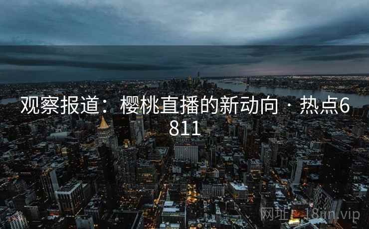 观察报道：樱桃直播的新动向 · 热点6811
