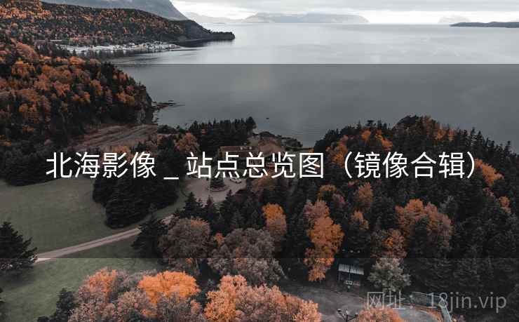 北海影像 _ 站点总览图(镜像合辑) 北海影像 _ 站点总览图(镜像合辑)