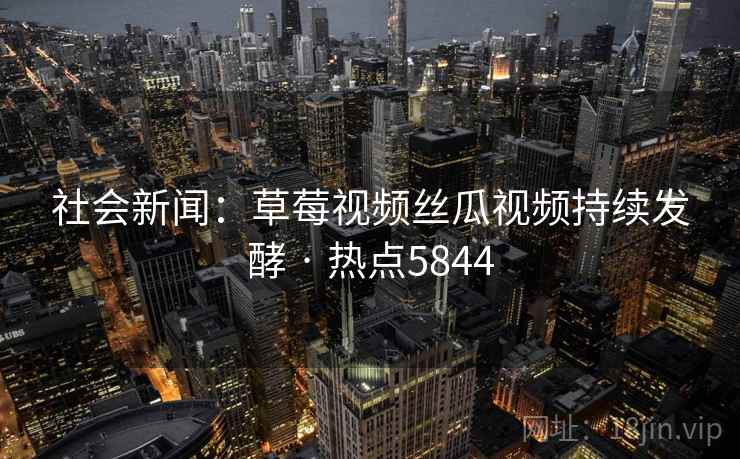 社会新闻：草莓视频丝瓜视频持续发酵 · 热点5844