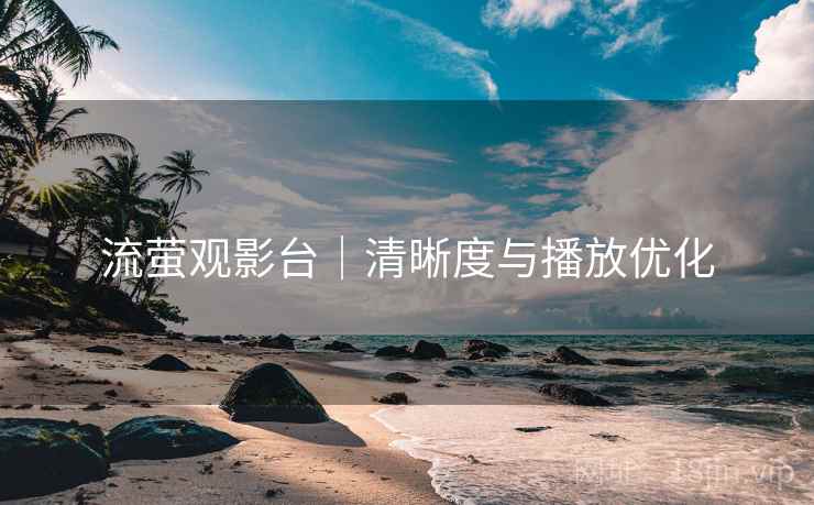 流萤观影台｜清晰度与播放优化